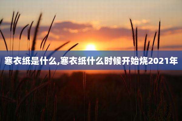 寒衣纸是什么,寒衣纸什么时候开始烧2021年