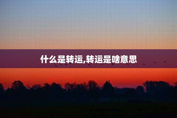 什么是转运,转运是啥意思