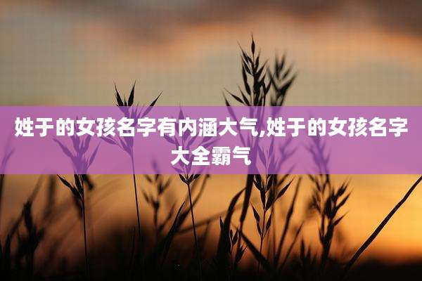 姓于的女孩名字有内涵大气,姓于的女孩名字大全霸气