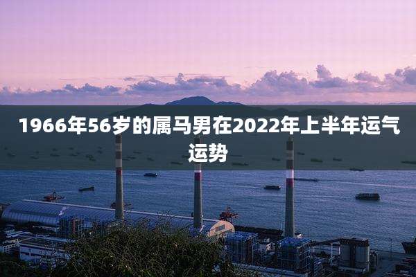 1966年56岁的属马男在2022年上半年运气运势