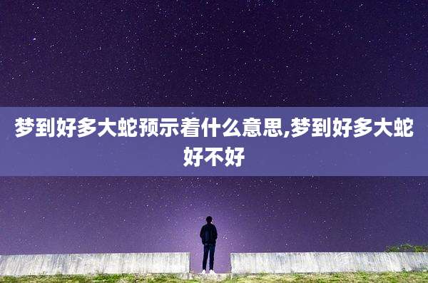 梦到好多大蛇预示着什么意思,梦到好多大蛇好不好