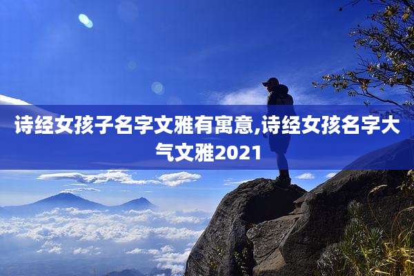 诗经女孩子名字文雅有寓意,诗经女孩名字大气文雅2021