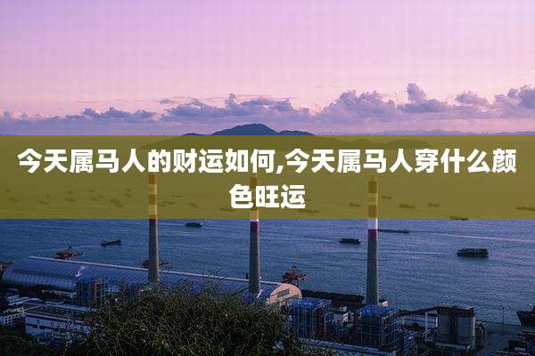 今天属马人的财运如何,今天属马人穿什么颜色旺运