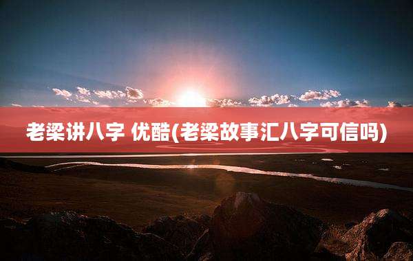 老梁讲八字 优酷(老梁故事汇八字可信吗)