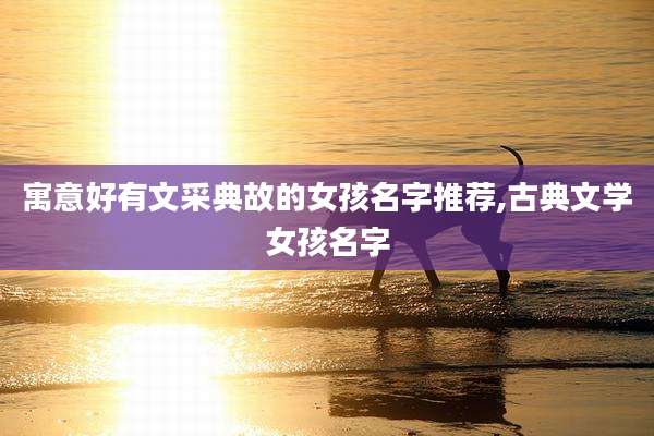 寓意好有文采典故的女孩名字推荐,古典文学女孩名字