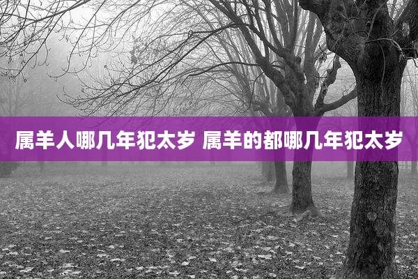 属羊人哪几年犯太岁 属羊的都哪几年犯太岁