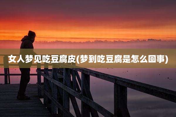 女人梦见吃豆腐皮(梦到吃豆腐是怎么回事)