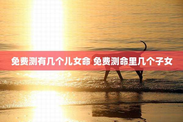 免费测有几个儿女命 免费测命里几个子女