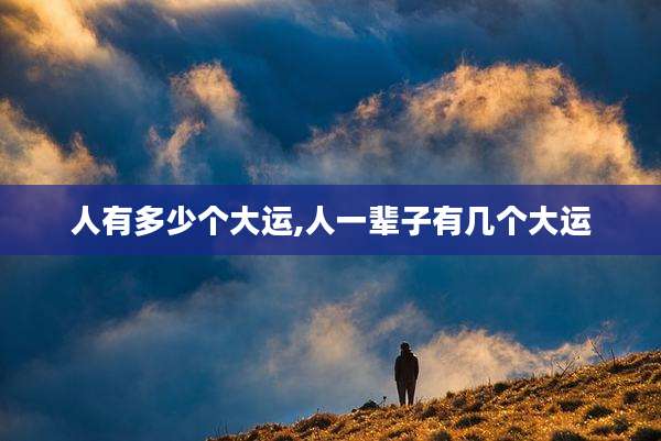 人有多少个大运,人一辈子有几个大运