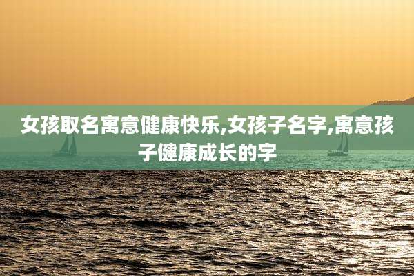 女孩取名寓意健康快乐,女孩子名字,寓意孩子健康成长的字