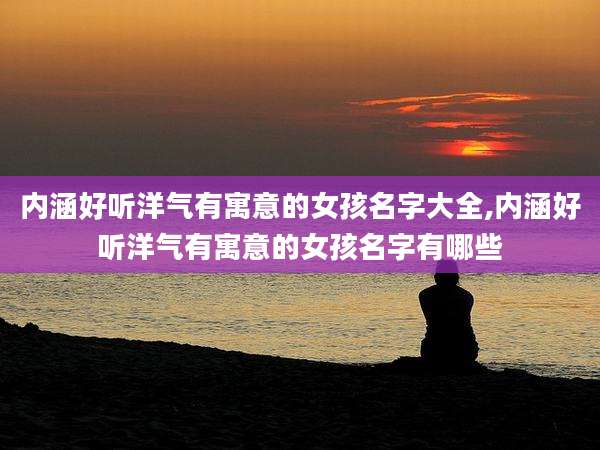 内涵好听洋气有寓意的女孩名字大全,内涵好听洋气有寓意的女孩名字有哪些