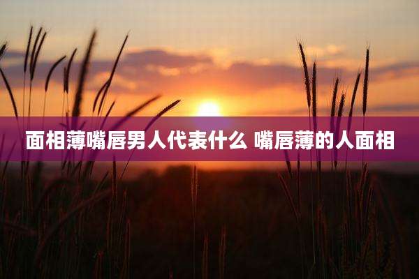 面相薄嘴唇男人代表什么 嘴唇薄的人面相