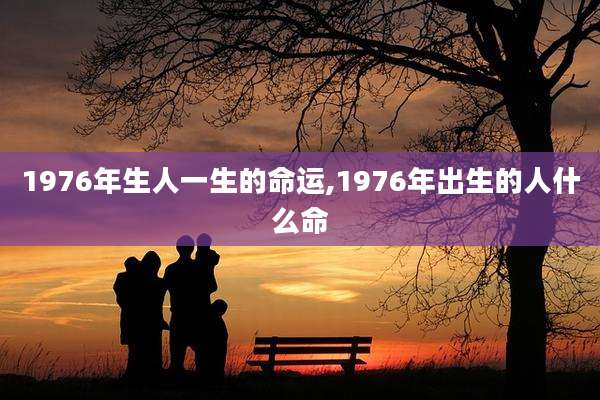 1976年生人一生的命运,1976年出生的人什么命