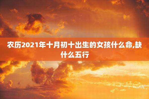 农历2021年十月初十出生的女孩什么命,缺什么五行