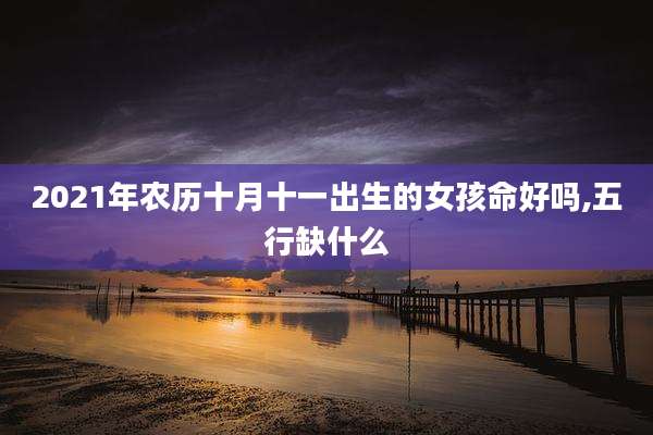 2021年农历十月十一出生的女孩命好吗,五行缺什么