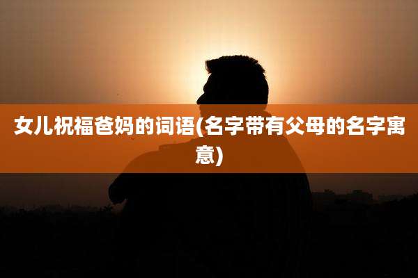 女儿祝福爸妈的词语(名字带有父母的名字寓意)