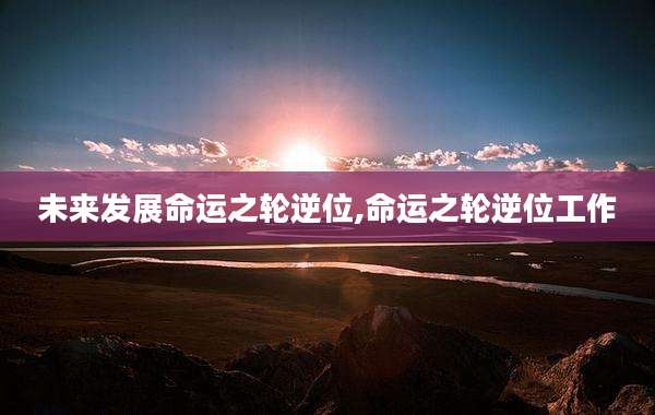 未来发展命运之轮逆位,命运之轮逆位工作