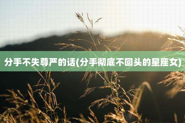 分手不失尊严的话(分手彻底不回头的星座女)