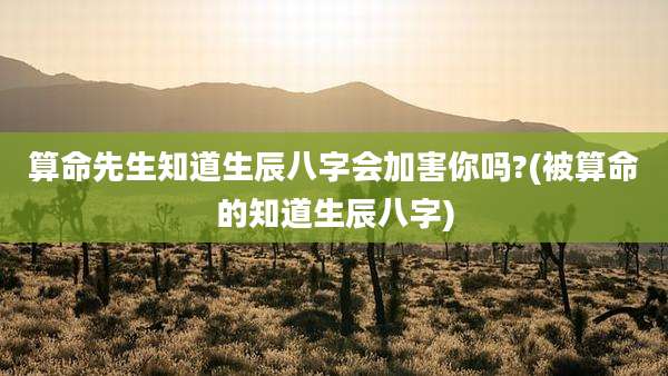 算命先生知道生辰八字会加害你吗?(被算命的知道生辰八字)