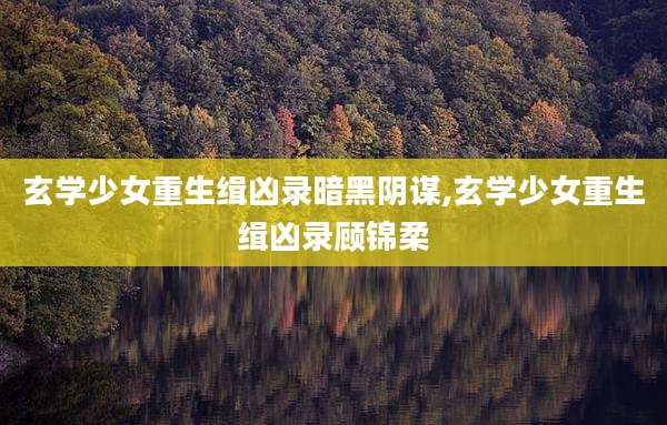 玄学少女重生缉凶录暗黑阴谋,玄学少女重生缉凶录顾锦柔