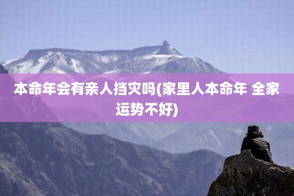 本命年会有亲人挡灾吗(家里人本命年 全家运势不好)