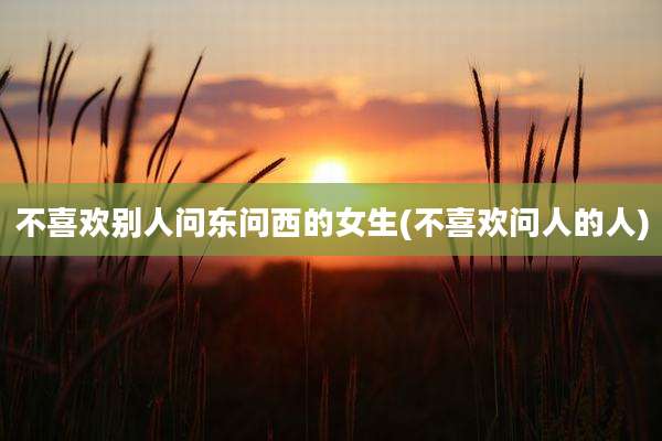 不喜欢别人问东问西的女生(不喜欢问人的人)