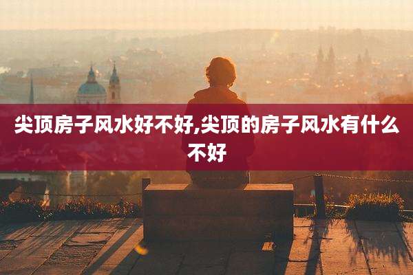 尖顶房子风水好不好,尖顶的房子风水有什么不好