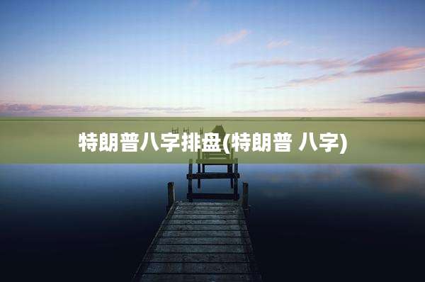 特朗普八字排盘(特朗普 八字)