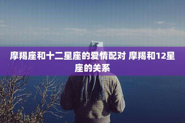 摩羯座和十二星座的爱情配对 摩羯和12星座的关系