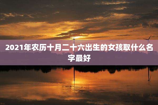 2021年农历十月二十六出生的女孩取什么名字最好