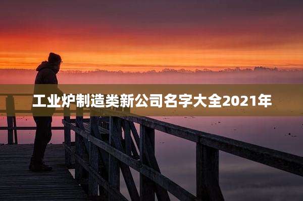 工业炉制造类新公司名字大全2021年