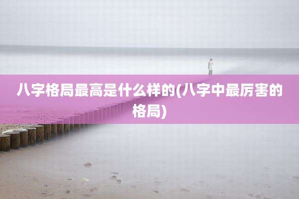 八字格局最高是什么样的(八字中最厉害的格局)