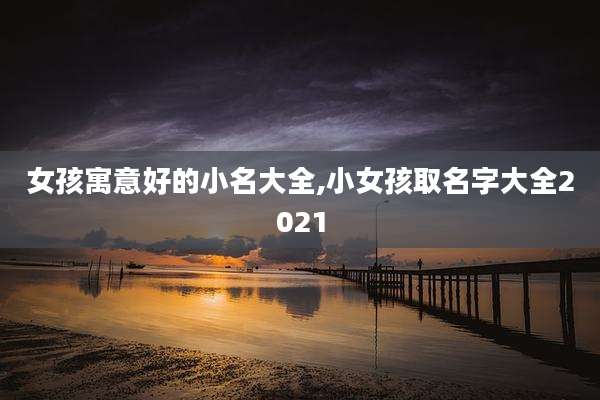 女孩寓意好的小名大全,小女孩取名字大全2021
