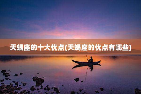 天蝎座的十大优点(天蝎座的优点有哪些)