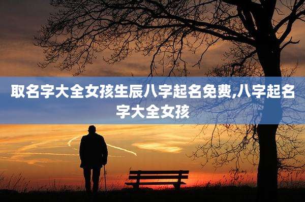 取名字大全女孩生辰八字起名免费,八字起名字大全女孩