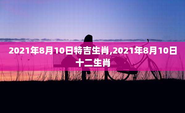 2021年8月10日特吉生肖,2021年8月10日十二生肖