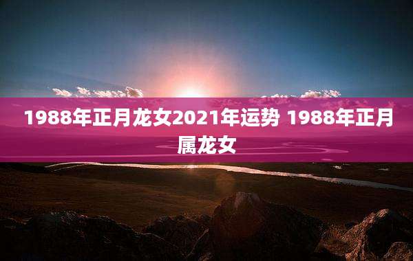 1988年正月龙女2021年运势 1988年正月属龙女