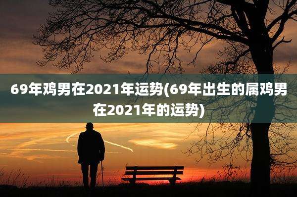 69年鸡男在2021年运势(69年出生的属鸡男在2021年的运势)