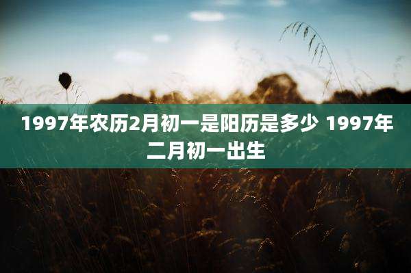 1997年农历2月初一是阳历是多少 1997年二月初一出生