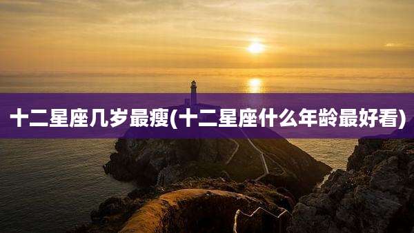 十二星座几岁最瘦(十二星座什么年龄最好看)