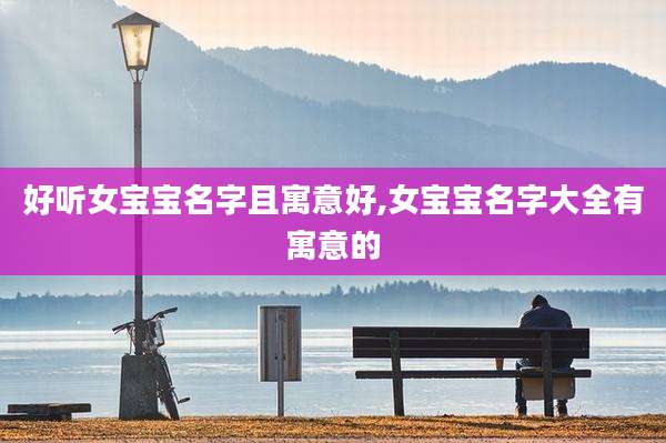 好听女宝宝名字且寓意好,女宝宝名字大全有寓意的