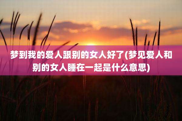 梦到我的爱人跟别的女人好了(梦见爱人和别的女人睡在一起是什么意思)