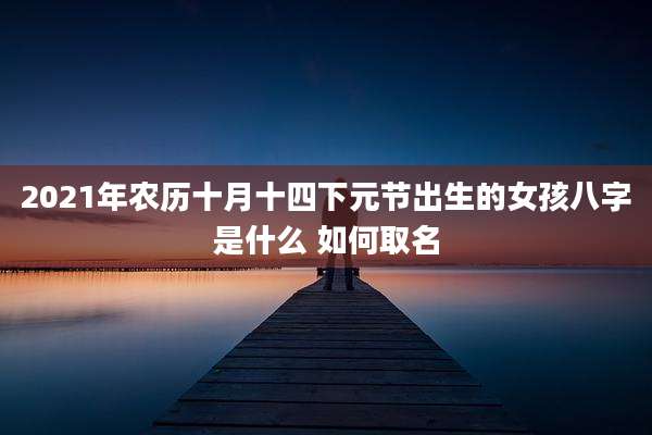 2021年农历十月十四下元节出生的女孩八字是什么 如何取名