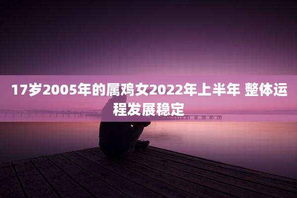 17岁2005年的属鸡女2022年上半年 整体运程发展稳定