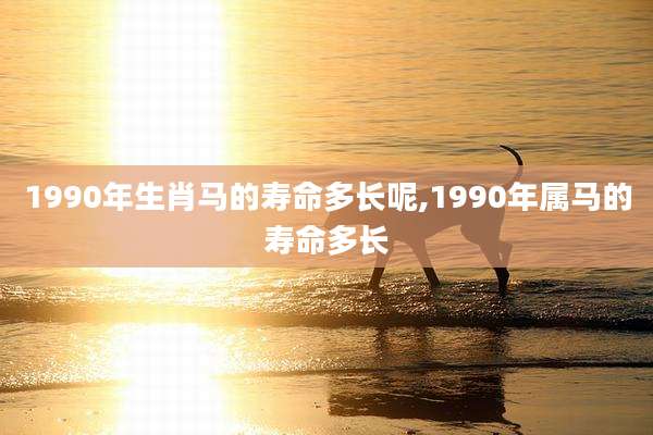 1990年生肖马的寿命多长呢,1990年属马的寿命多长