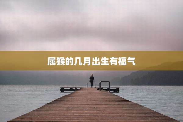 属猴的几月出生有福气