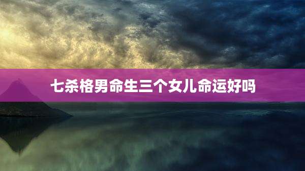 七杀格男命生三个女儿命运好吗