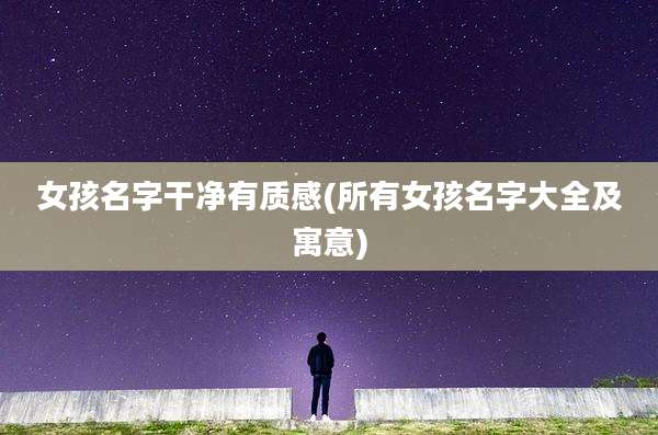 女孩名字干净有质感(所有女孩名字大全及寓意)