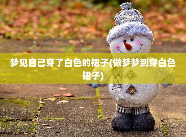 梦见自己穿了白色的裙子(做梦梦到穿白色裙子)