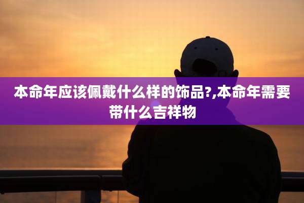 本命年应该佩戴什么样的饰品?,本命年需要带什么吉祥物